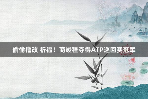 偷偷撸改 祈福！商竣程夺得ATP巡回赛冠军