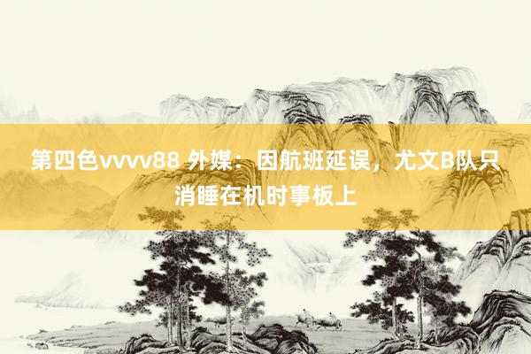 第四色vvvv88 外媒：因航班延误，尤文B队只消睡在机时事板上