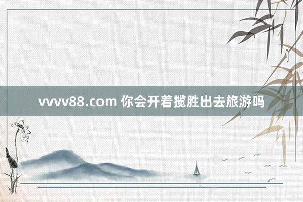 vvvv88.com 你会开着揽胜出去旅游吗