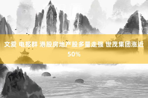 文爱 电报群 港股房地产股多量走强 世茂集团涨近50%