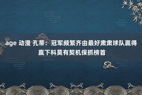 age 动漫 孔蒂：冠军频繁齐由最好肃肃球队赢得 赢下科莫有契机保抓榜首