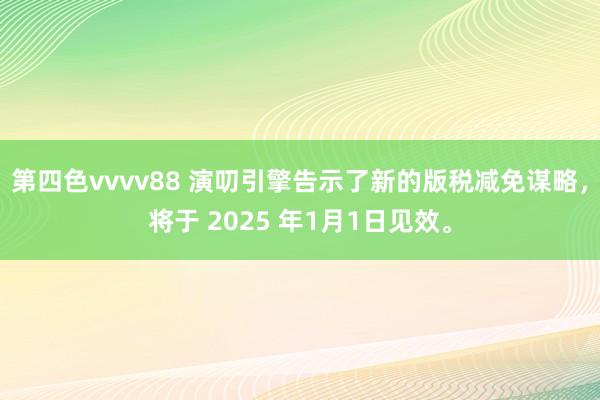 第四色vvvv88 演叨引擎告示了新的版税减免谋略，将于 2025 年1月1日见效。