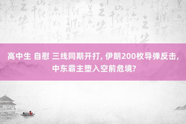 高中生 自慰 三线同期开打， 伊朗200枚导弹反击， 中东霸主堕入空前危境?