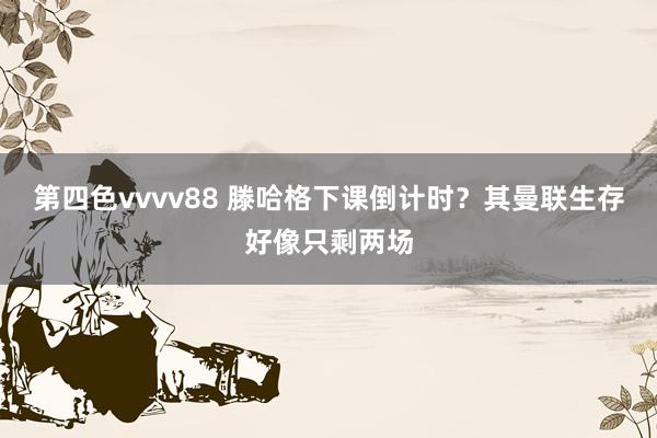 第四色vvvv88 滕哈格下课倒计时？其曼联生存好像只剩两场