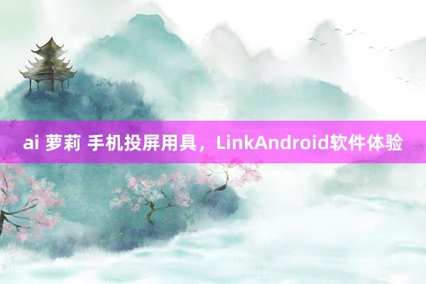 ai 萝莉 手机投屏用具，LinkAndroid软件体验