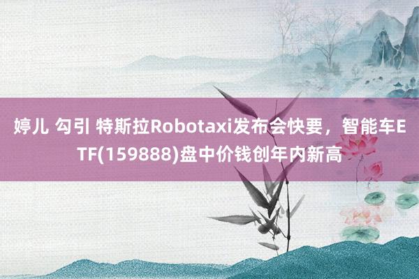 婷儿 勾引 特斯拉Robotaxi发布会快要，智能车ETF(159888)盘中价钱创年内新高