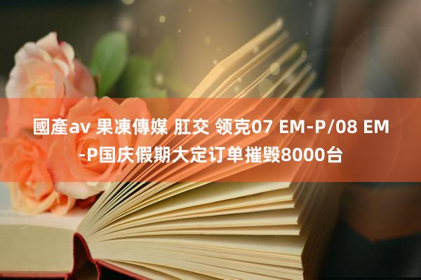 國產av 果凍傳媒 肛交 领克07 EM-P/08 EM-P国庆假期大定订单摧毁8000台