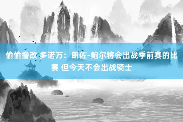 偷偷撸改 多诺万：朗佐-鲍尔将会出战季前赛的比赛 但今天不会出战骑士