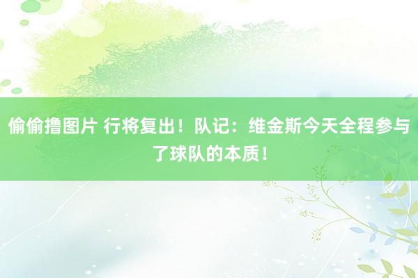 偷偷撸图片 行将复出！队记：维金斯今天全程参与了球队的本质！