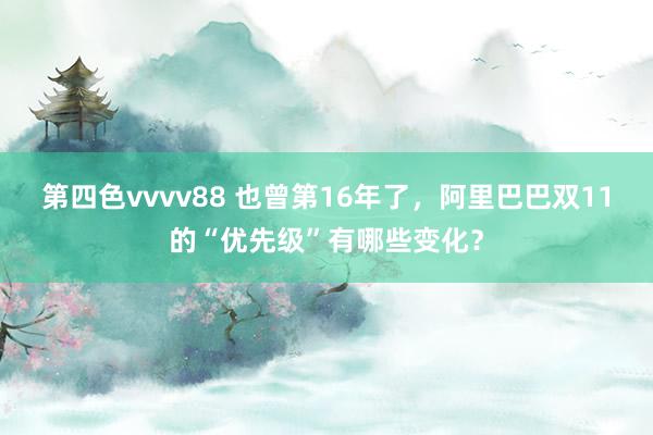 第四色vvvv88 也曾第16年了，阿里巴巴双11的“优先级”有哪些变化？