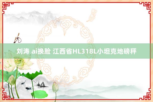 刘涛 ai换脸 江西省HL318L小坦克地磅秤