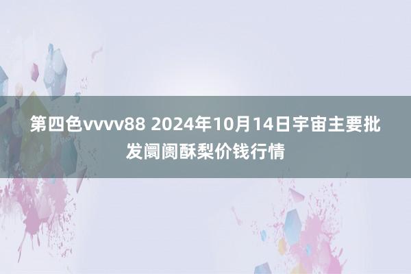 第四色vvvv88 2024年10月14日宇宙主要批发阛阓酥梨价钱行情