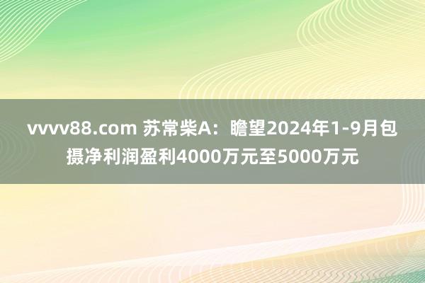 vvvv88.com 苏常柴A：瞻望2024年1-9月包摄净利润盈利4000万元至5000万元