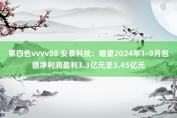 第四色vvvv88 安泰科技：瞻望2024年1-9月包摄净利润盈利3.3亿元至3.45亿元