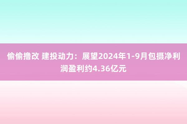 偷偷撸改 建投动力：展望2024年1-9月包摄净利润盈利约4.36亿元