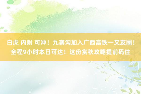 白虎 内射 可冲！九寨沟加入广西高铁一又友圈！全程9小时本日可达！这份赏秋攻略提前码住