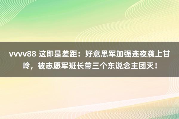 vvvv88 这即是差距：好意思军加强连夜袭上甘岭，被志愿军班长带三个东说念主团灭！