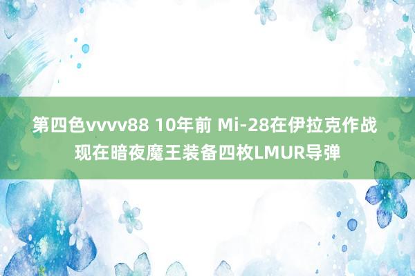 第四色vvvv88 10年前 Mi-28在伊拉克作战 现在暗夜魔王装备四枚LMUR导弹