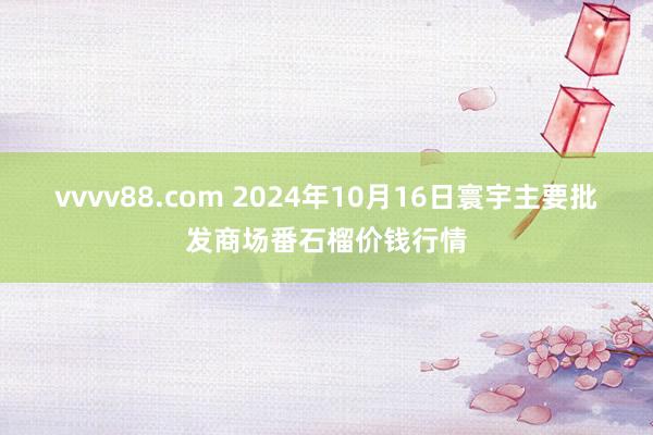 vvvv88.com 2024年10月16日寰宇主要批发商场番石榴价钱行情