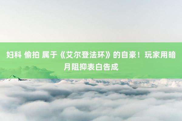 妇科 偷拍 属于《艾尔登法环》的自豪！玩家用暗月阻抑表白告成