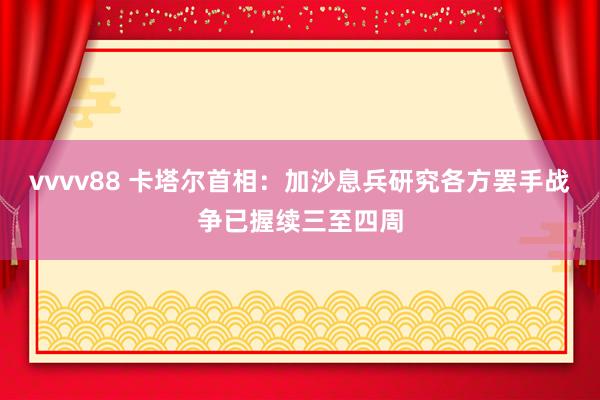 vvvv88 卡塔尔首相：加沙息兵研究各方罢手战争已握续三至四周