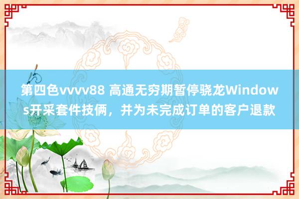 第四色vvvv88 高通无穷期暂停骁龙Windows开采套件技俩，并为未完成订单的客户退款