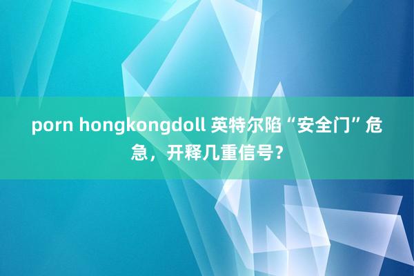 porn hongkongdoll 英特尔陷“安全门”危急，开释几重信号？