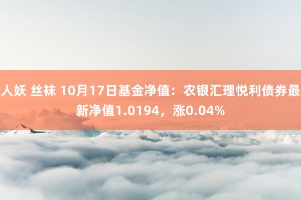 人妖 丝袜 10月17日基金净值：农银汇理悦利债券最新净值1.0194，涨0.04%