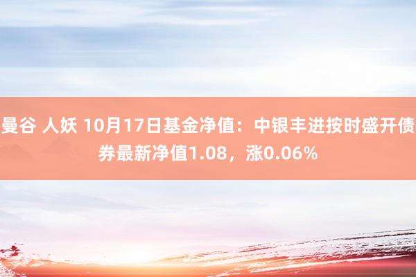 曼谷 人妖 10月17日基金净值：中银丰进按时盛开债券最新净值1.08，涨0.06%