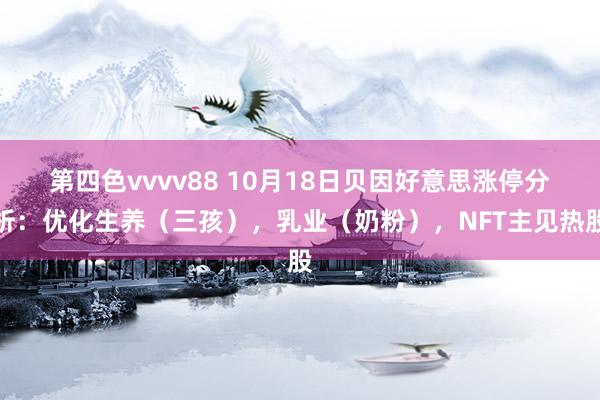 第四色vvvv88 10月18日贝因好意思涨停分析：优化生养（三孩），乳业（奶粉），NFT主见热股