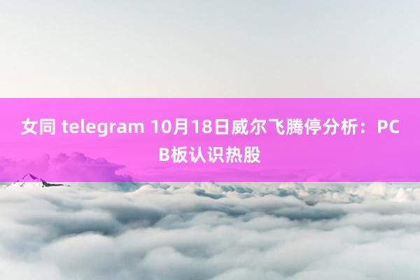 女同 telegram 10月18日威尔飞腾停分析：PCB板认识热股