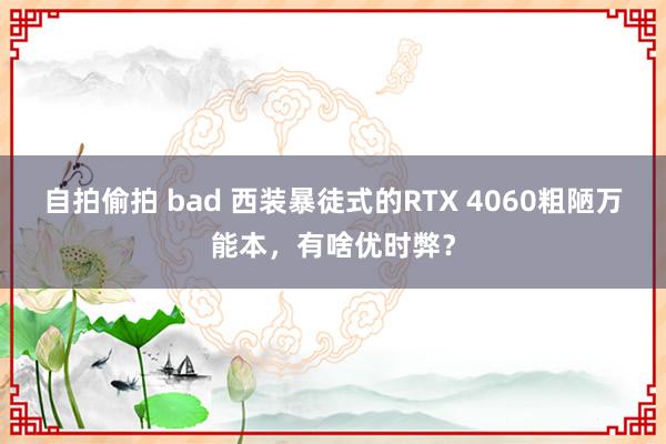 自拍偷拍 bad 西装暴徒式的RTX 4060粗陋万能本，有啥优时弊？