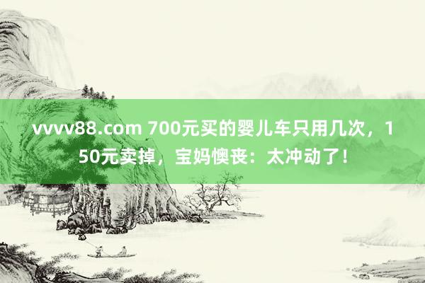 vvvv88.com 700元买的婴儿车只用几次，150元卖掉，宝妈懊丧：太冲动了！