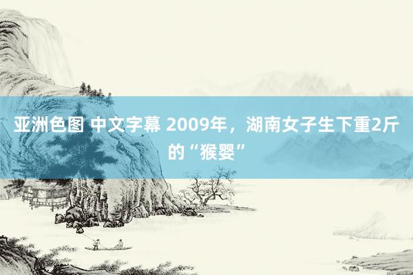 亚洲色图 中文字幕 2009年，湖南女子生下重2斤的“猴婴”