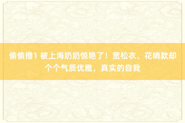 偷偷撸1 被上海奶奶惊艳了！宽松衣、花哨款却个个气质优雅，真实的自我