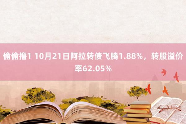 偷偷撸1 10月21日阿拉转债飞腾1.88%，转股溢价率62.05%