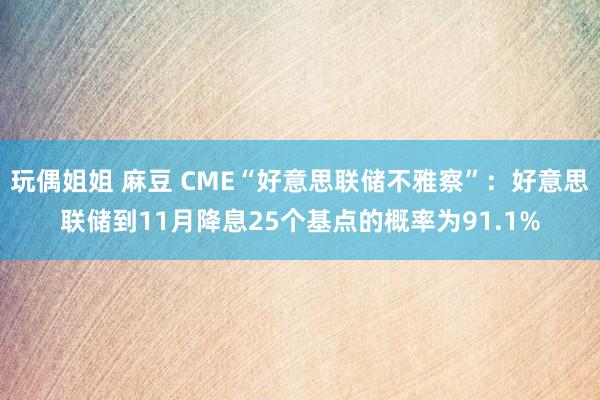 玩偶姐姐 麻豆 CME“好意思联储不雅察”：好意思联储到11月降息25个基点的概率为91.1%