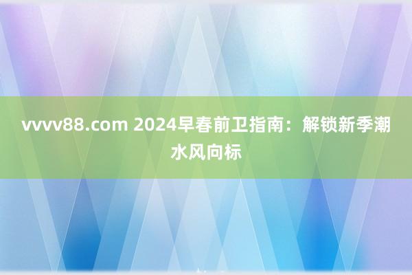 vvvv88.com 2024早春前卫指南：解锁新季潮水风向标