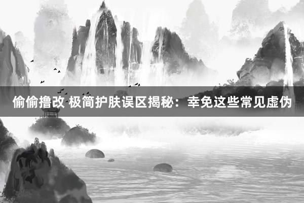 偷偷撸改 极简护肤误区揭秘：幸免这些常见虚伪