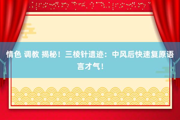 情色 调教 揭秘！三棱针遗迹：中风后快速复原语言才气！