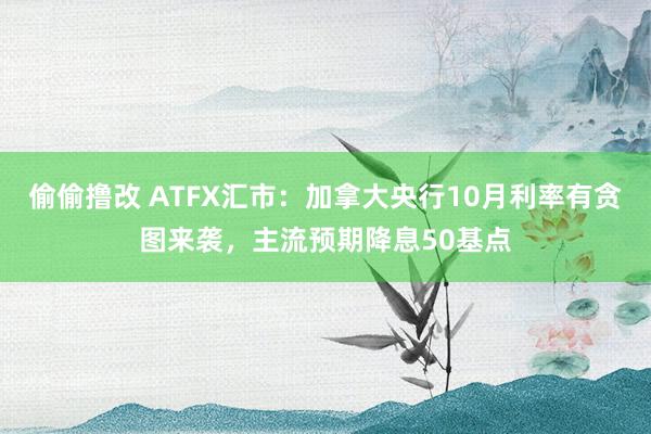 偷偷撸改 ATFX汇市：加拿大央行10月利率有贪图来袭，主流预期降息50基点