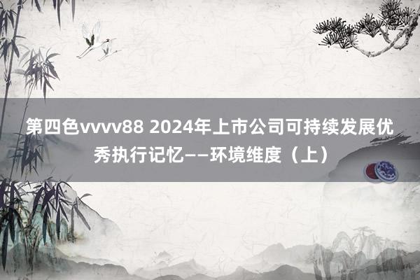 第四色vvvv88 2024年上市公司可持续发展优秀执行记忆——环境维度（上）