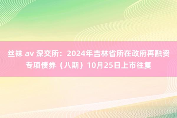 丝袜 av 深交所：2024年吉林省所在政府再融资专项债券（八期）10月25日上市往复