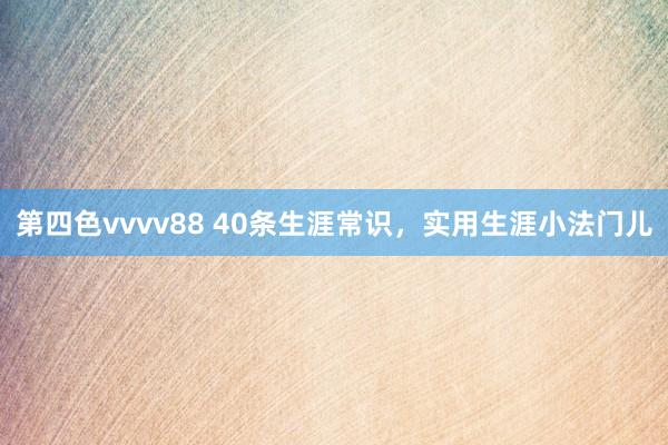 第四色vvvv88 40条生涯常识，实用生涯小法门儿