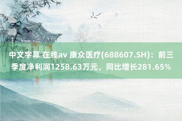 中文字幕 在线av 康众医疗(688607.SH)：前三季度净利润1258.63万元，同比增长281.65%