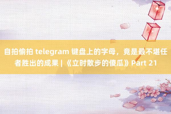 自拍偷拍 telegram 键盘上的字母，竟是最不堪任者胜出的成果 | 《立时散步的傻瓜》Part 21