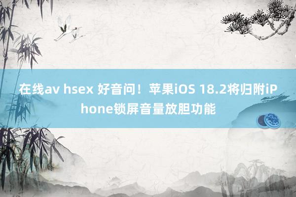 在线av hsex 好音问！苹果iOS 18.2将归附iPhone锁屏音量放胆功能