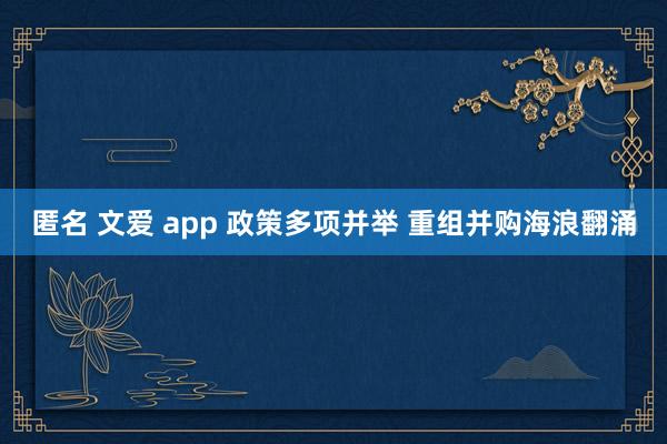 匿名 文爱 app 政策多项并举 重组并购海浪翻涌