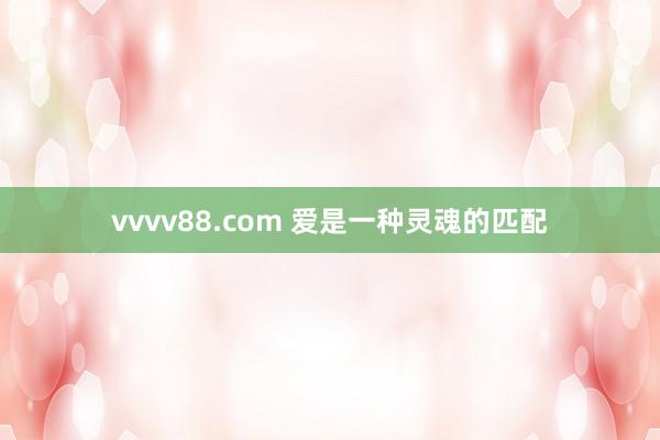 vvvv88.com 爱是一种灵魂的匹配