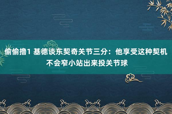 偷偷撸1 基德谈东契奇关节三分：他享受这种契机 不会窄小站出来投关节球